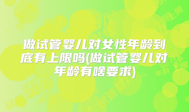 做试管婴儿对女性年龄到底有上限吗(做试管婴儿对年龄有啥要求)
