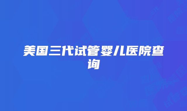 美国三代试管婴儿医院查询