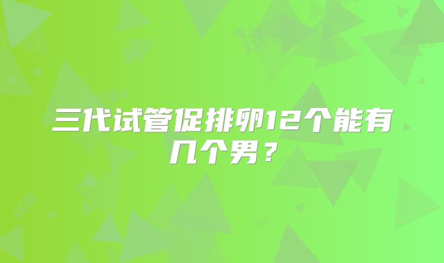 三代试管促排卵12个能有几个男？