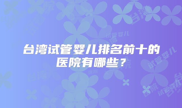 台湾试管婴儿排名前十的医院有哪些?