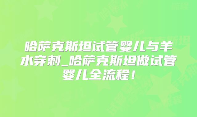 哈萨克斯坦试管婴儿与羊水穿刺_哈萨克斯坦做试管婴儿全流程！