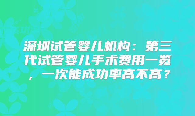 深圳试管婴儿机构：第三代试管婴儿手术费用一览，一次能成功率高不高？