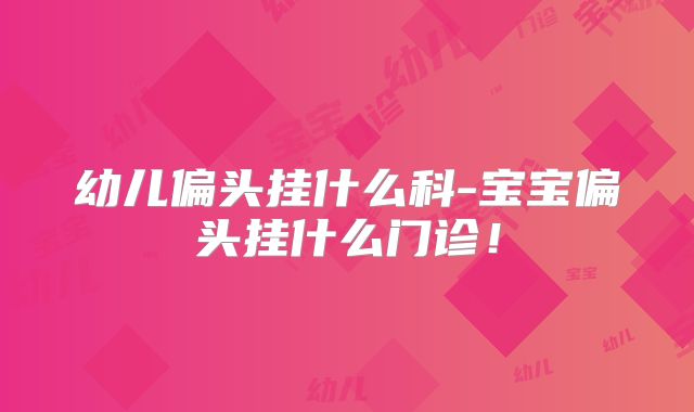 幼儿偏头挂什么科-宝宝偏头挂什么门诊！