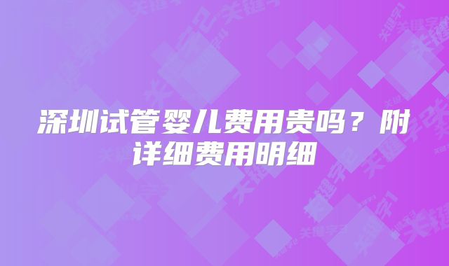 深圳试管婴儿费用贵吗？附详细费用明细