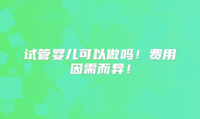 试管婴儿可以做吗!费用因需而异!