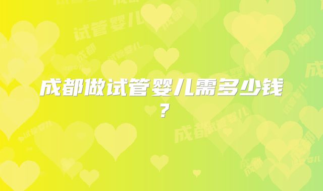 成都做试管婴儿需多少钱？