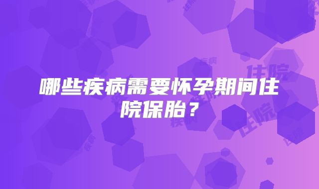 哪些疾病需要怀孕期间住院保胎？