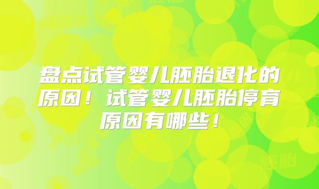 盘点试管婴儿胚胎退化的原因!试管婴儿胚胎停育原因有哪些!