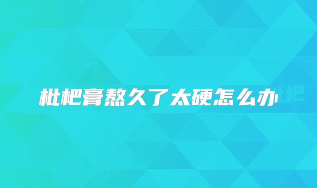 枇杷膏熬久了太硬怎么办