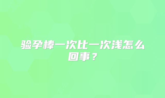 验孕棒一次比一次浅怎么回事？