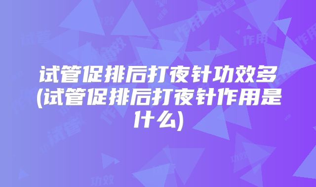 试管促排后打夜针功效多(试管促排后打夜针作用是什么)