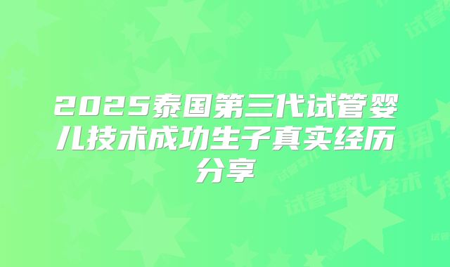 2025泰国第三代试管婴儿技术成功生子真实经历分享