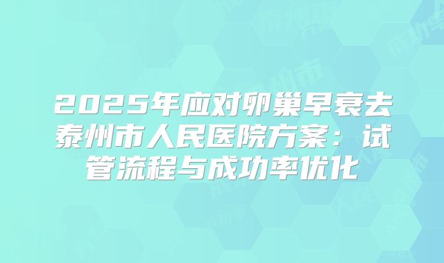 2025年应对卵巢早衰去泰州市人民医院方案：试管流程与成功率优化