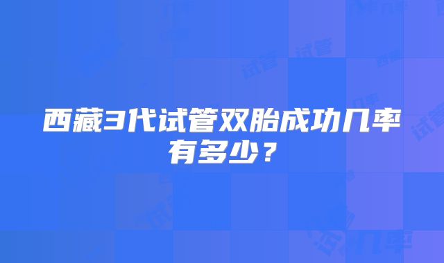 西藏3代试管双胎成功几率有多少?