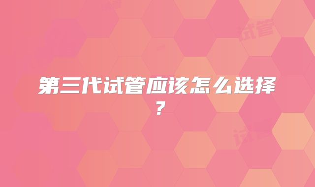 第三代试管应该怎么选择?