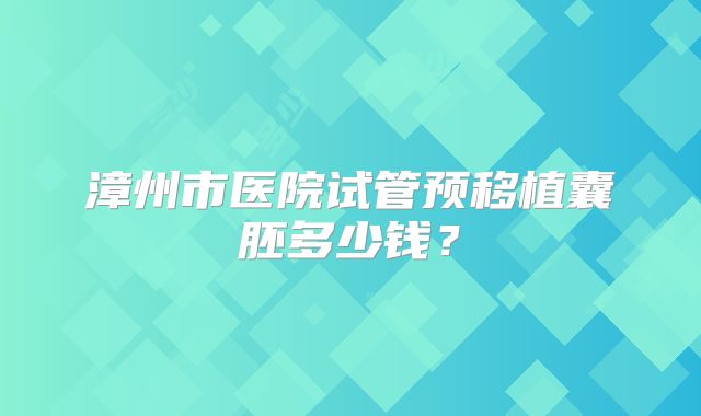 漳州市医院试管预移植囊胚多少钱？