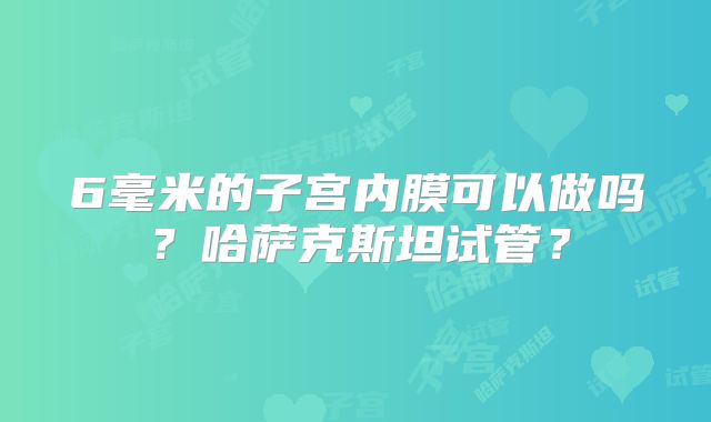 6毫米的子宫内膜可以做吗？哈萨克斯坦试管？