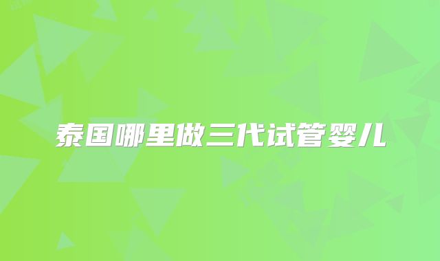 泰国哪里做三代试管婴儿