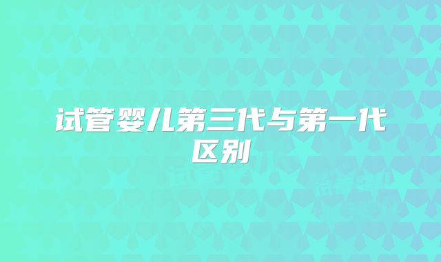 试管婴儿第三代与第一代区别