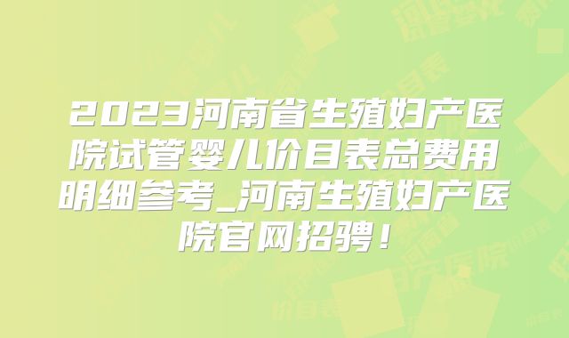 2023河南省生殖妇产医院试管婴儿价目表总费用明细参考_河南生殖妇产医院官网招骋!