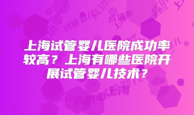 上海试管婴儿医院成功率较高？上海有哪些医院开展试管婴儿技术？