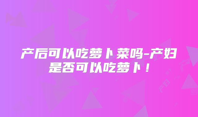 产后可以吃萝卜菜吗-产妇是否可以吃萝卜！