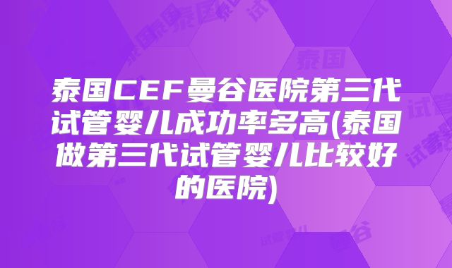泰国CEF曼谷医院第三代试管婴儿成功率多高(泰国做第三代试管婴儿比较好的医院)