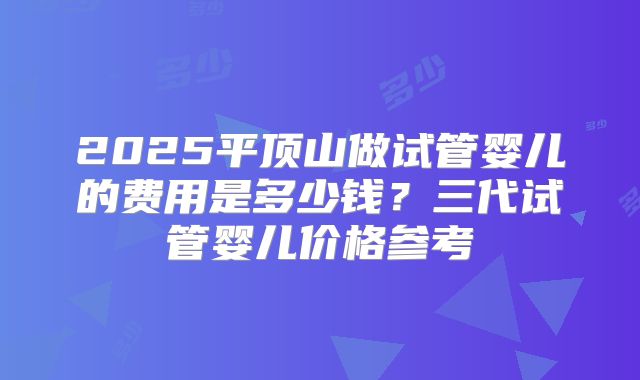 2025平顶山做试管婴儿的费用是多少钱?三代试管婴儿价格参考