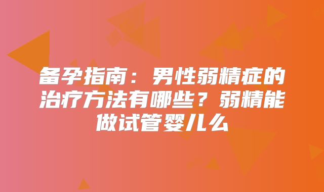 备孕指南:男性弱精症的治疗方法有哪些?弱精能做试管婴儿么