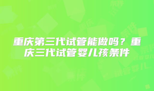重庆第三代试管能做吗？重庆三代试管婴儿孩条件