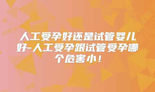 人工受孕好还是试管婴儿好-人工受孕跟试管受孕哪个危害小！
