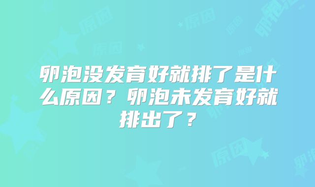 卵泡没发育好就排了是什么原因?卵泡未发育好就排出了?