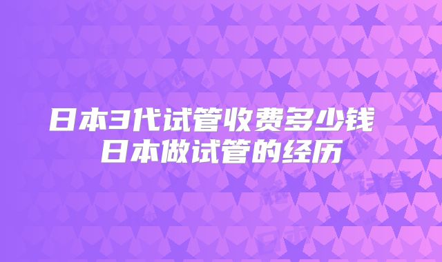 日本3代试管收费多少钱 日本做试管的经历