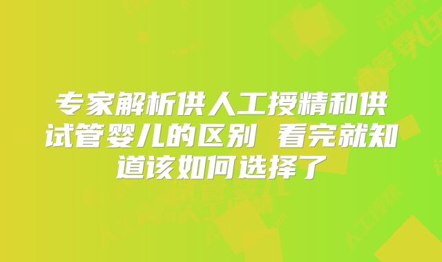 专家解析供人工授精和供试管婴儿的区别 看完就知道该如何选择了