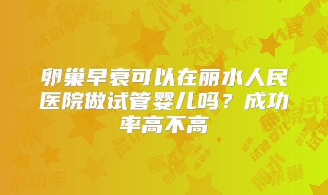 卵巢早衰可以在丽水人民医院做试管婴儿吗?成功率高不高
