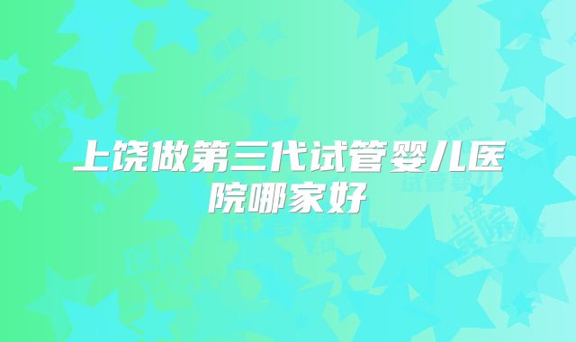 上饶做第三代试管婴儿医院哪家好