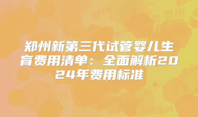 郑州新第三代试管婴儿生育费用清单：全面解析2024年费用标准