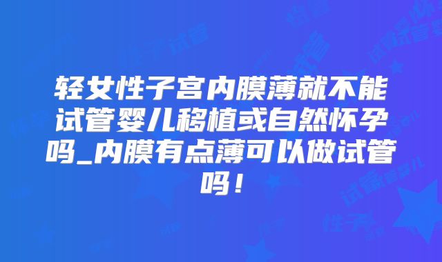 轻女性子宫内膜薄就不能试管婴儿移植或自然怀孕吗_内膜有点薄可以做试管吗！