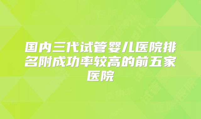 国内三代试管婴儿医院排名附成功率较高的前五家医院