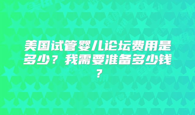 美国试管婴儿论坛费用是多少？我需要准备多少钱？