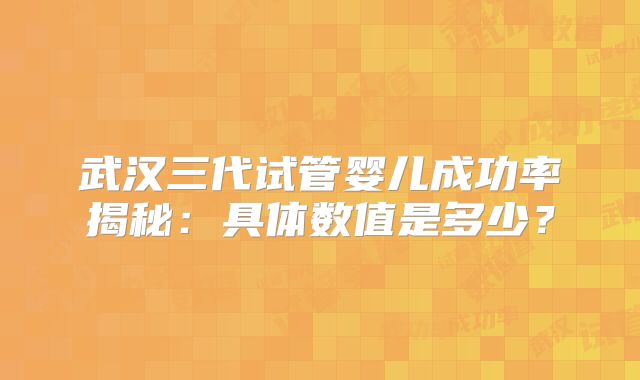 武汉三代试管婴儿成功率揭秘:具体数值是多少?
