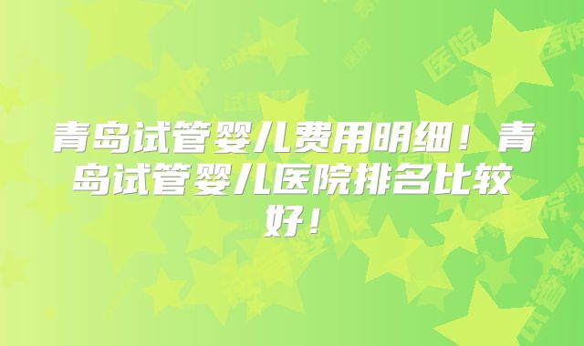 青岛试管婴儿费用明细!青岛试管婴儿医院排名比较好!