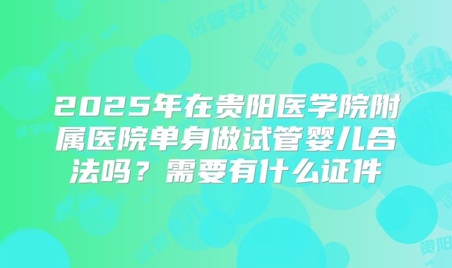 2025年在贵阳医学院附属医院单身做试管婴儿合法吗？需要有什么证件