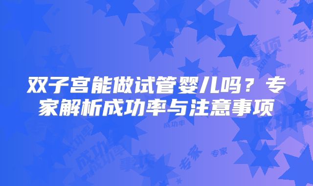 双子宫能做试管婴儿吗？专家解析成功率与注意事项