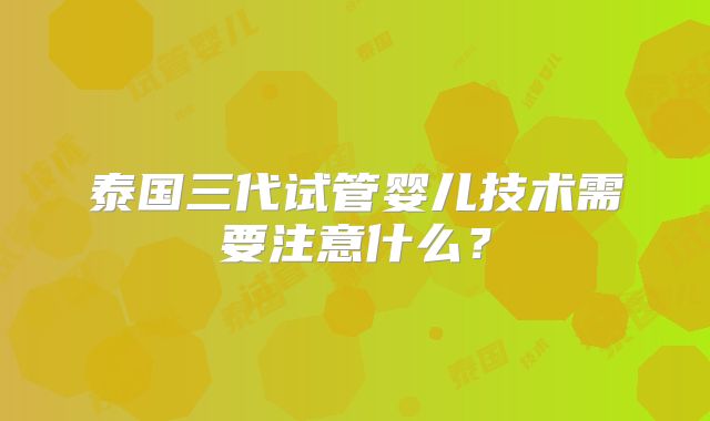 泰国三代试管婴儿技术需要注意什么？