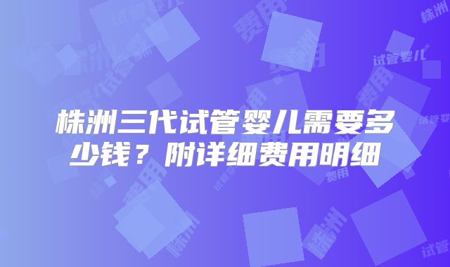 株洲三代试管婴儿需要多少钱？附详细费用明细