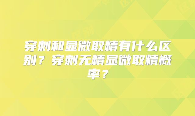 穿刺和显微取精有什么区别?穿刺无精显微取精概率?