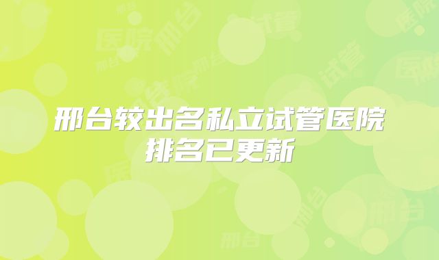 邢台较出名私立试管医院排名已更新