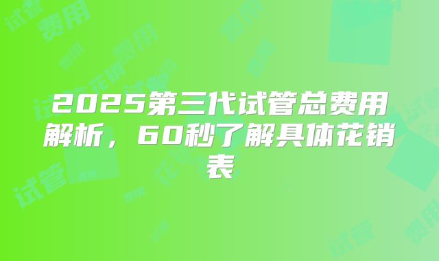 2025第三代试管总费用解析,60秒了解具体花销表