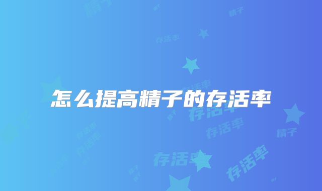 怎么提高精子的存活率